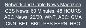 Network and Cable News Magazine
CBS News: 60 Minutes, 48 HOURS
ABC News: 20/20, WNT, ABC: GMA
CNN, BET, BBC, PBS ESPN, HBO
